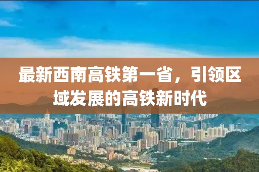 最新西南高鐵第一省，引領(lǐng)區(qū)域發(fā)展的高鐵新時(shí)代