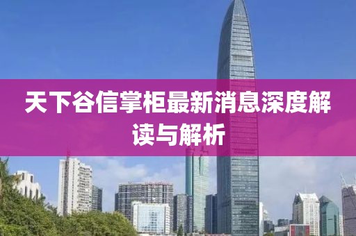 天下谷信掌柜最新消息深度解讀與解析