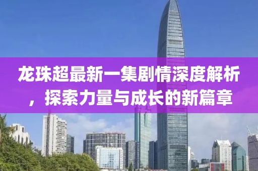 龍珠超最新一集劇情深度解析，探索力量與成長的新篇章