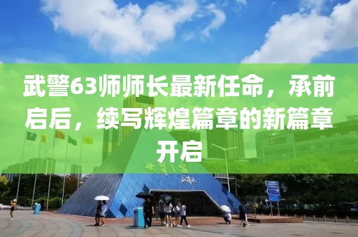 武警63師師長最新任命，承前啟后，續(xù)寫輝煌篇章的新篇章開啟