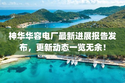 神華華容電廠最新進(jìn)展報(bào)告發(fā)布，更新動(dòng)態(tài)一覽無(wú)余！