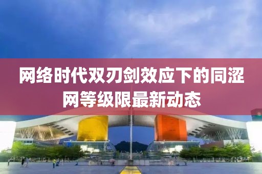 網(wǎng)絡(luò)時(shí)代雙刃劍效應(yīng)下的同澀網(wǎng)等級(jí)限最新動(dòng)態(tài)