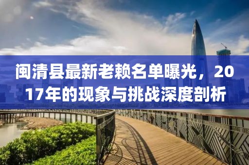 閩清縣最新老賴名單曝光，2017年的現(xiàn)象與挑戰(zhàn)深度剖析