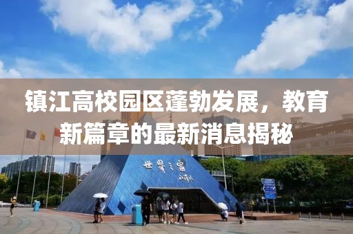 鎮(zhèn)江高校園區(qū)蓬勃發(fā)展，教育新篇章的最新消息揭秘