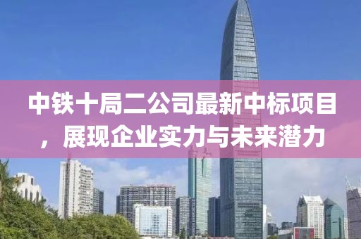 中鐵十局二公司最新中標項目，展現(xiàn)企業(yè)實力與未來潛力