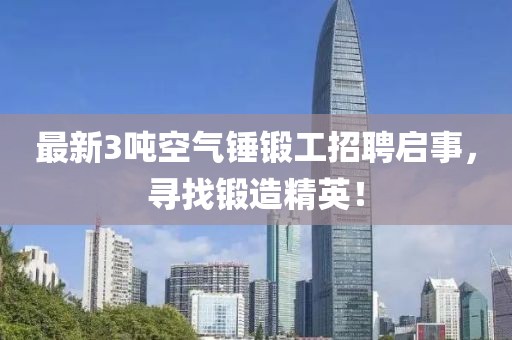 最新3噸空氣錘鍛工招聘啟事，尋找鍛造精英！
