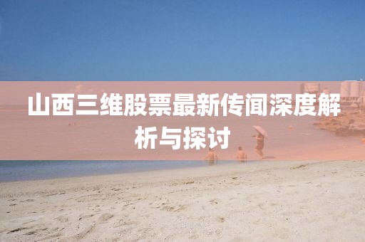 山西三維股票最新傳聞深度解析與探討