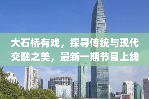 大石橋有戲，探尋傳統(tǒng)與現(xiàn)代交融之美，最新一期節(jié)目上線
