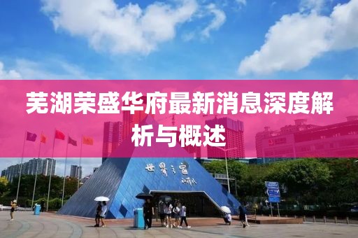蕪湖榮盛華府最新消息深度解析與概述