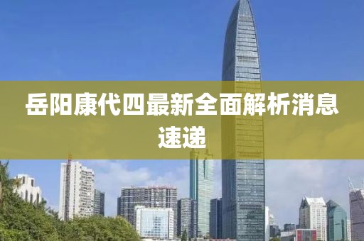 岳陽康代四最新全面解析消息速遞