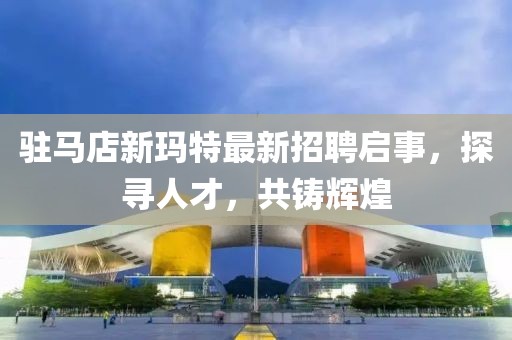 駐馬店新瑪特最新招聘啟事，探尋人才，共鑄輝煌