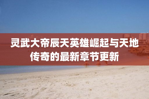 靈武大帝辰天英雄崛起與天地傳奇的最新章節(jié)更新