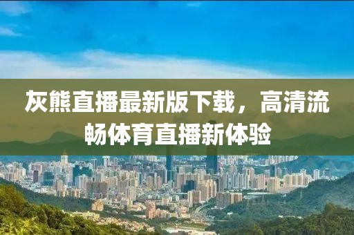 灰熊直播最新版下載，高清流暢體育直播新體驗