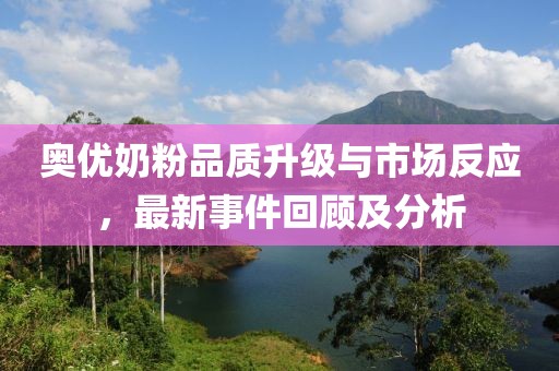 奧優(yōu)奶粉品質(zhì)升級與市場反應(yīng)，最新事件回顧及分析