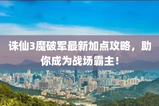 誅仙3魔破軍最新加點攻略，助你成為戰(zhàn)場霸主！