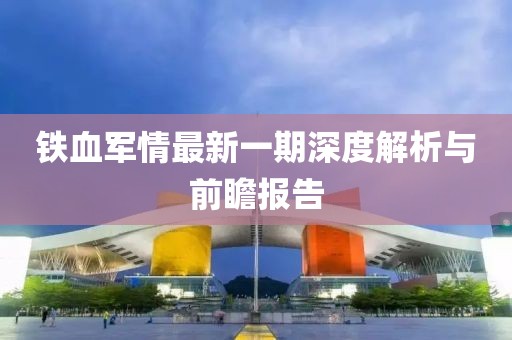 鐵血軍情最新一期深度解析與前瞻報(bào)告