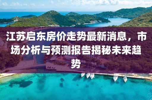 江蘇啟東房價走勢最新消息，市場分析與預(yù)測報告揭秘未來趨勢