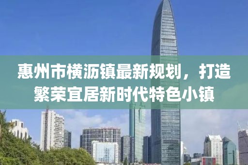惠州市橫瀝鎮(zhèn)最新規(guī)劃，打造繁榮宜居新時(shí)代特色小鎮(zhèn)