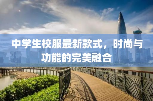中學生校服最新款式，時尚與功能的完美融合