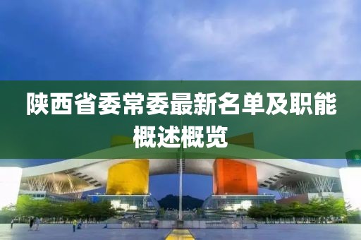 陜西省委常委最新名單及職能概述概覽
