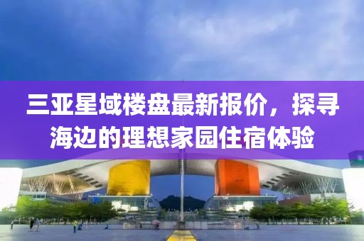 三亞星域樓盤最新報(bào)價(jià)，探尋海邊的理想家園住宿體驗(yàn)