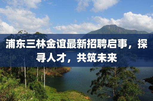 浦東三林金誼最新招聘啟事，探尋人才，共筑未來