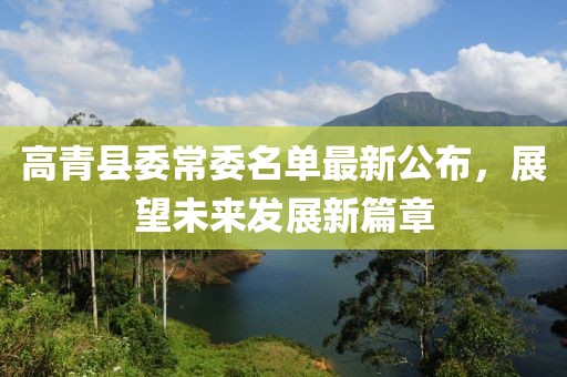 高青縣委常委名單最新公布，展望未來發(fā)展新篇章