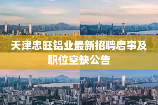 天津忠旺鋁業(yè)最新招聘啟事及職位空缺公告