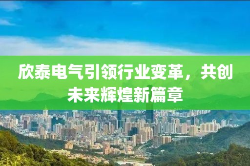 欣泰電氣引領(lǐng)行業(yè)變革，共創(chuàng)未來輝煌新篇章