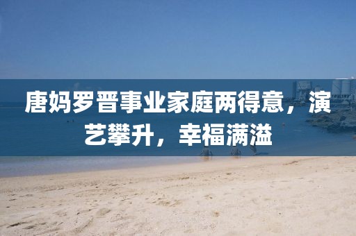 唐媽羅晉事業(yè)家庭兩得意，演藝攀升，幸福滿溢