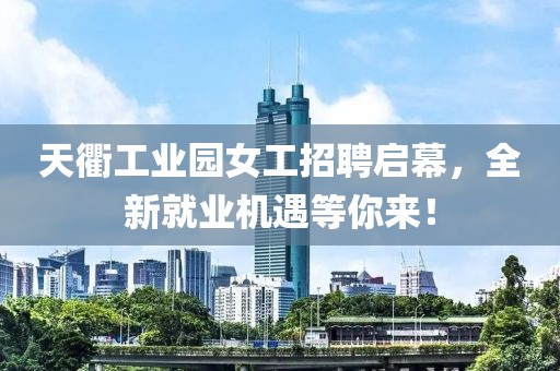 天衢工業(yè)園女工招聘啟幕，全新就業(yè)機遇等你來！