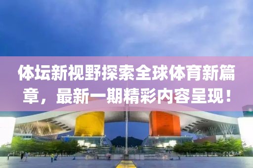 體壇新視野探索全球體育新篇章，最新一期精彩內(nèi)容呈現(xiàn)！