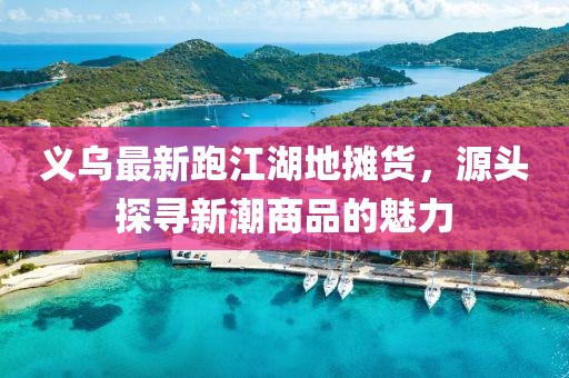 義烏最新跑江湖地攤貨，源頭探尋新潮商品的魅力