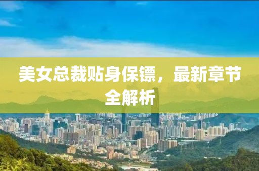 美女總裁貼身保鏢，最新章節(jié)全解析