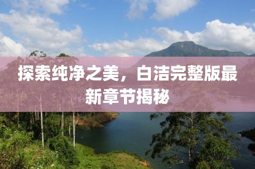 探索純凈之美，白潔完整版最新章節(jié)揭秘