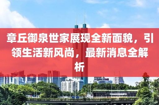 章丘御泉世家展現(xiàn)全新面貌，引領(lǐng)生活新風(fēng)尚，最新消息全解析