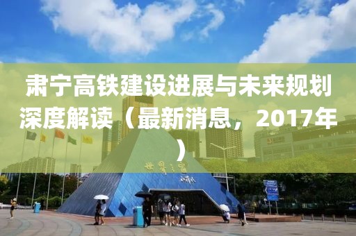 肅寧高鐵建設(shè)進(jìn)展與未來(lái)規(guī)劃深度解讀（最新消息，2017年）
