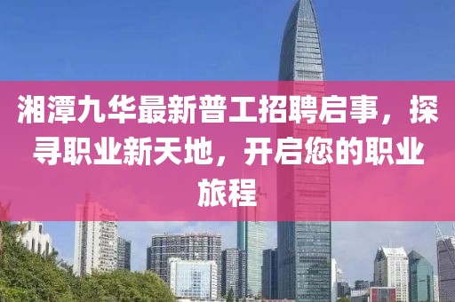 湘潭九華最新普工招聘啟事，探尋職業(yè)新天地，開(kāi)啟您的職業(yè)旅程