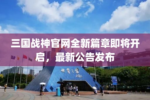 三國戰(zhàn)神官網(wǎng)全新篇章即將開啟，最新公告發(fā)布