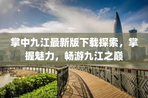掌中九江最新版下載探索，掌握魅力，暢游九江之巔