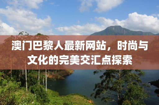 澳門巴黎人最新網(wǎng)站，時(shí)尚與文化的完美交匯點(diǎn)探索