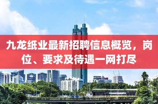 九龍紙業(yè)最新招聘信息概覽，崗位、要求及待遇一網(wǎng)打盡