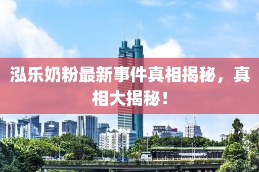 泓樂奶粉最新事件真相揭秘，真相大揭秘！
