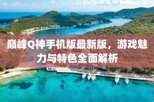 巔峰Q神手機版最新版，游戲魅力與特色全面解析