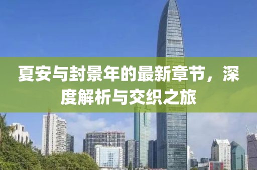 夏安與封景年的最新章節(jié)，深度解析與交織之旅