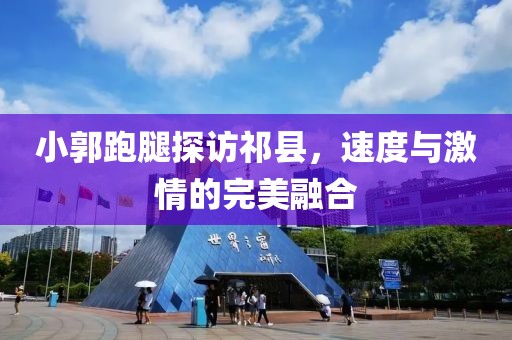 小郭跑腿探訪祁縣，速度與激情的完美融合