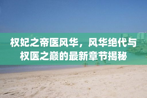 權(quán)妃之帝醫(yī)風(fēng)華，風(fēng)華絕代與權(quán)醫(yī)之巔的最新章節(jié)揭秘