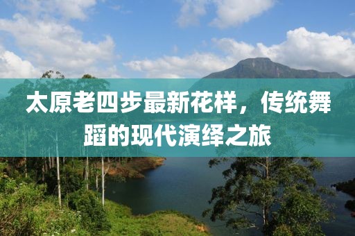 太原老四步最新花樣，傳統(tǒng)舞蹈的現(xiàn)代演繹之旅