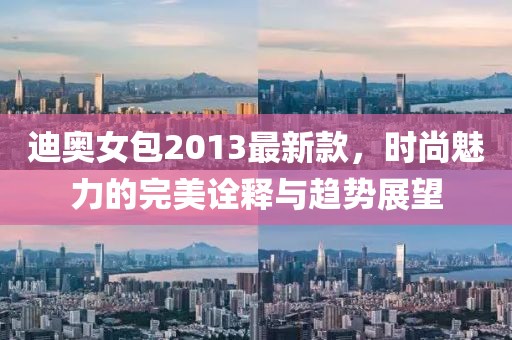 迪奧女包2013最新款，時尚魅力的完美詮釋與趨勢展望