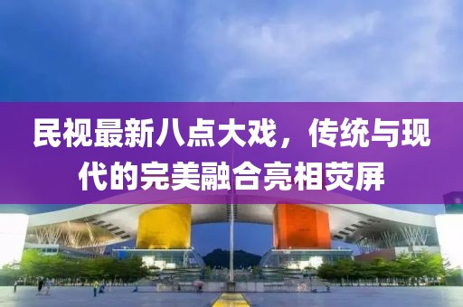民視最新八點(diǎn)大戲，傳統(tǒng)與現(xiàn)代的完美融合亮相熒屏